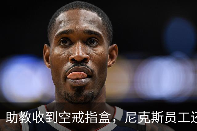 助教收到空戒指盒，尼克斯员工还遭戒指钓鱼邮件