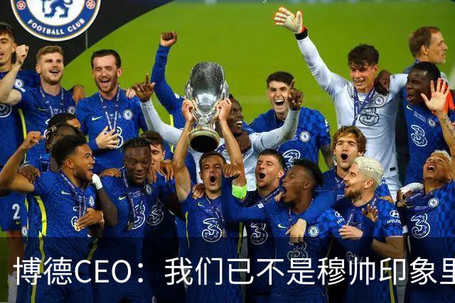 博德CEO：我们已不是穆帅印象里的球队，当年他都不愿在这训练