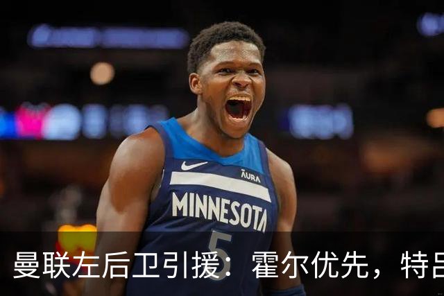曼联左后卫引援：霍尔优先，特吕费尔在列