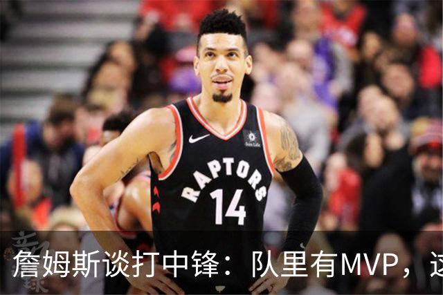 詹姆斯谈打中锋：队里有MVP，这不是可持续角色